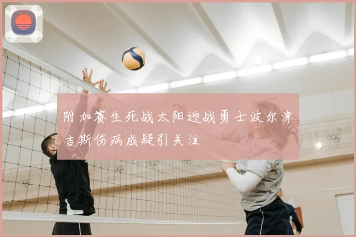 附加赛生死战太阳迎战勇士波尔津吉斯伤病成疑引关注