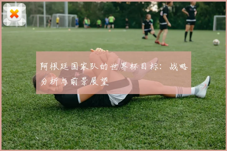 阿根廷国家队的世界杯目标：战略分析与前景展望