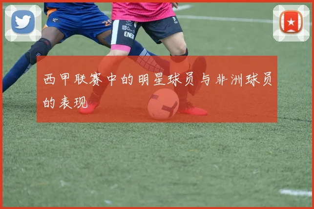西甲联赛中的明星球员与非洲球员的表现