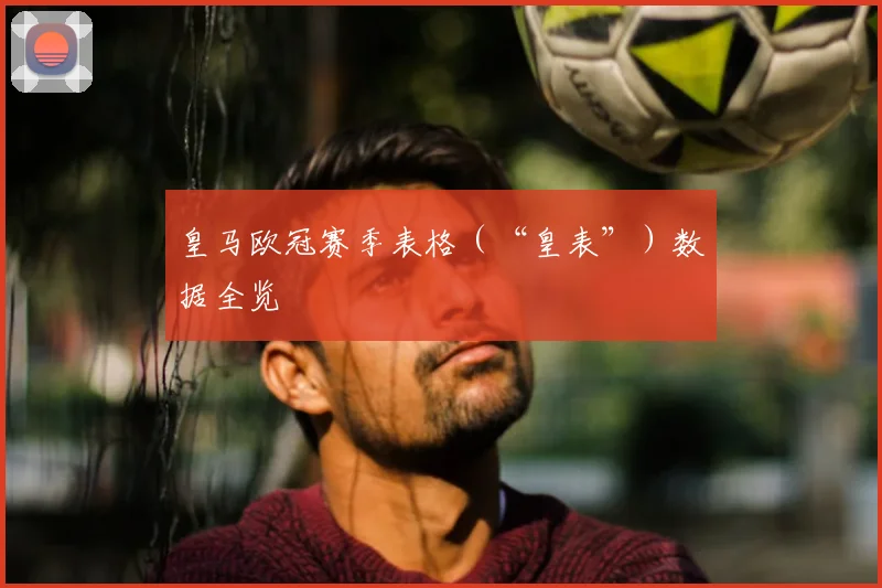 皇马欧冠赛季表格（“皇表”）数据全览