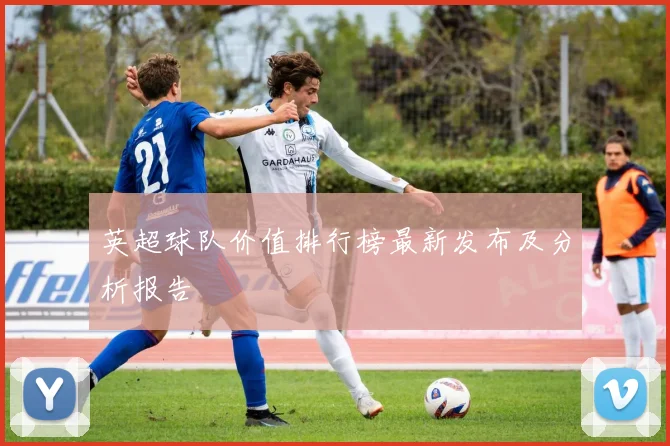 英超球队价值排行榜最新发布及分析报告