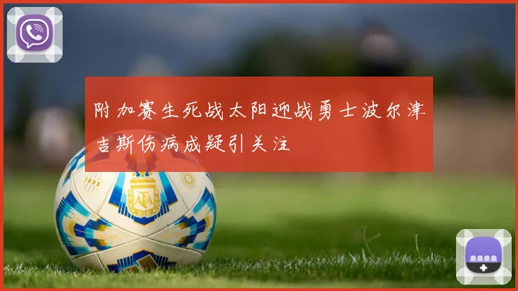附加赛生死战太阳迎战勇士波尔津吉斯伤病成疑引关注
