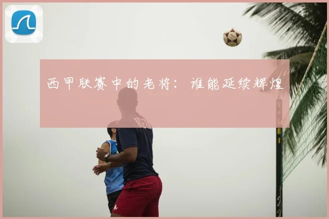 西甲联赛中的老将：谁能延续辉煌