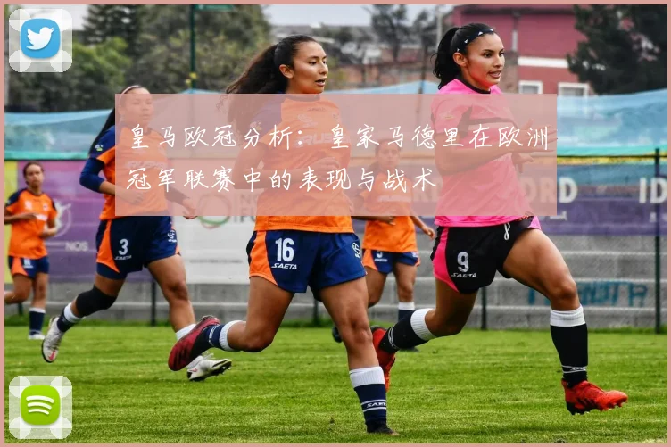 皇马欧冠分析：皇家马德里在欧洲冠军联赛中的表现与战术