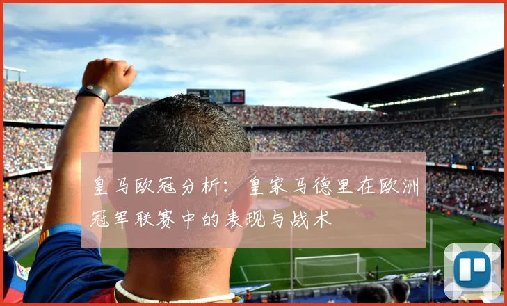 皇马欧冠分析：皇家马德里在欧洲冠军联赛中的表现与战术